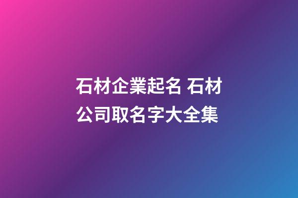 石材企業起名 石材公司取名字大全集-第1張-公司起名-玄機派
